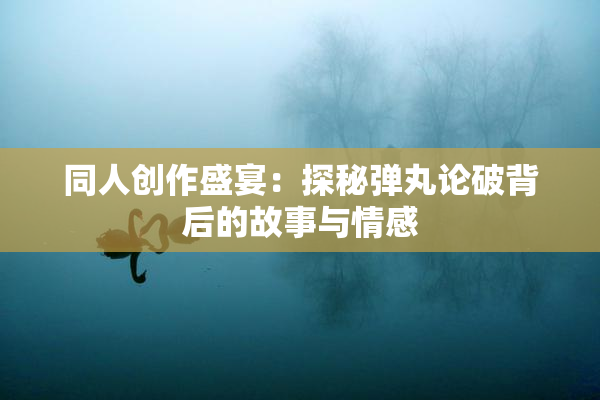 同人创作盛宴：探秘弹丸论破背后的故事与情感