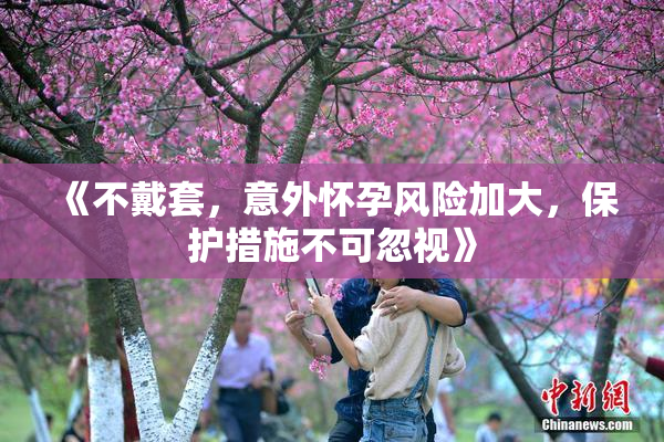 《不戴套，意外怀孕风险加大，保护措施不可忽视》