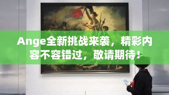 Ange全新挑战来袭，精彩内容不容错过，敬请期待！
