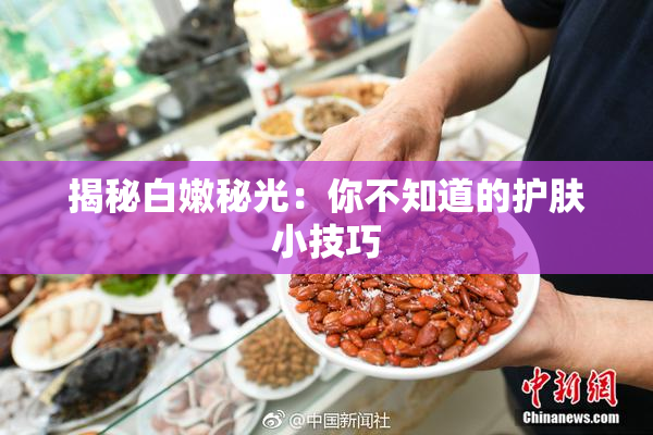 揭秘白嫩秘光：你不知道的护肤小技巧