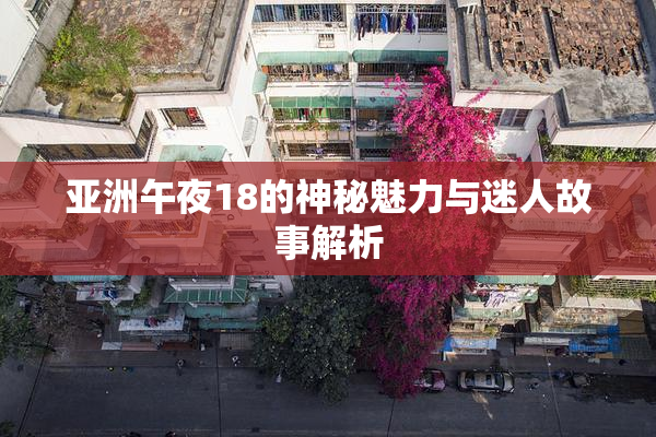 亚洲午夜18的神秘魅力与迷人故事解析