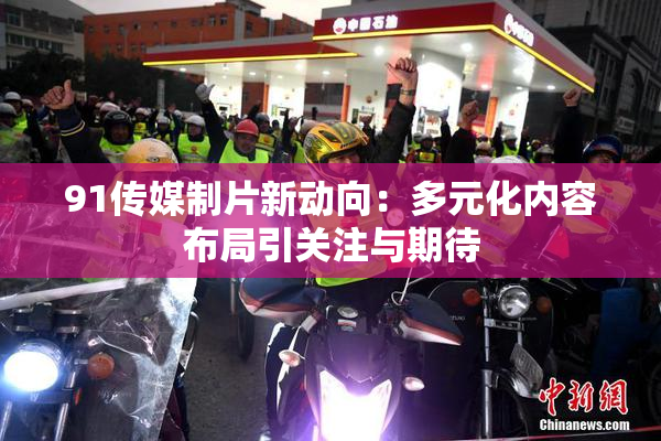 91传媒制片新动向：多元化内容布局引关注与期待