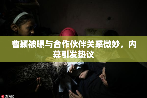 曹颖被曝与合作伙伴关系微妙，内幕引发热议
