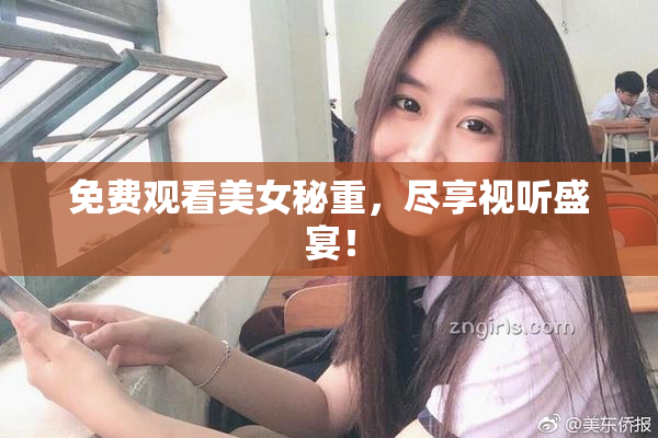免费观看美女秘重，尽享视听盛宴！
