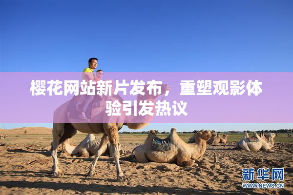 樱花网站新片发布，重塑观影体验引发热议