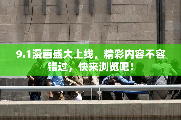 9.1漫画盛大上线，精彩内容不容错过，快来浏览吧！