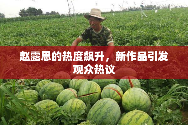赵露思的热度飙升，新作品引发观众热议