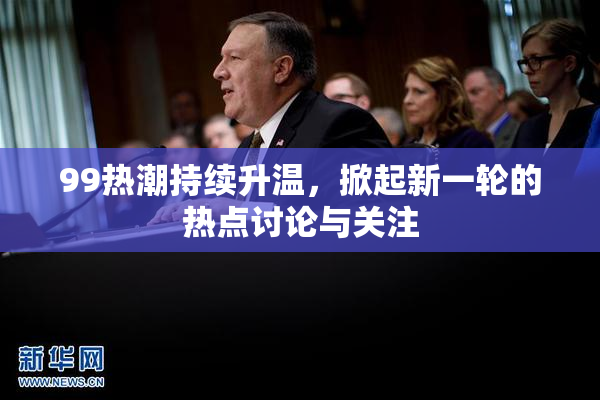 99热潮持续升温，掀起新一轮的热点讨论与关注