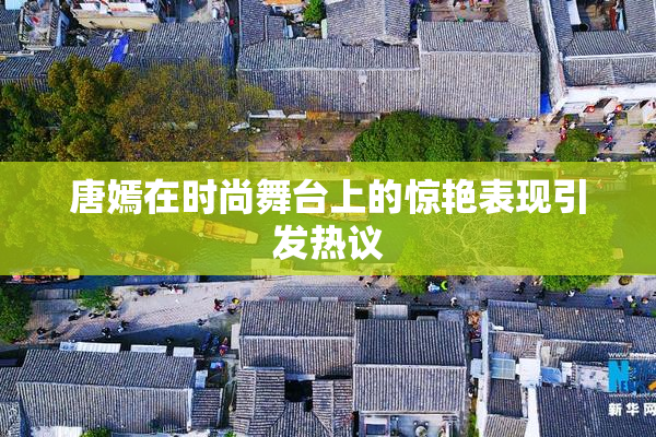 唐嫣在时尚舞台上的惊艳表现引发热议