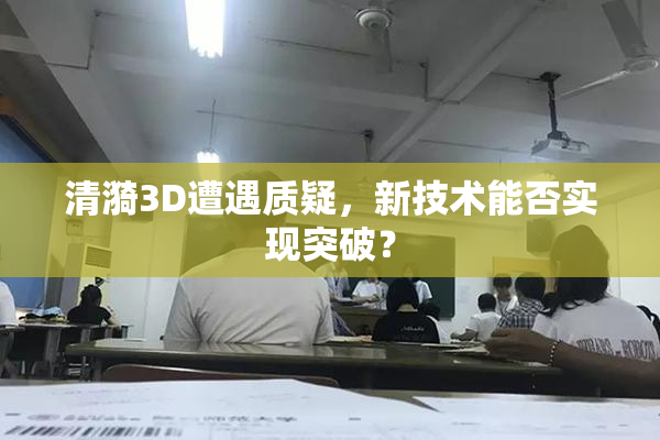 清漪3D遭遇质疑，新技术能否实现突破？