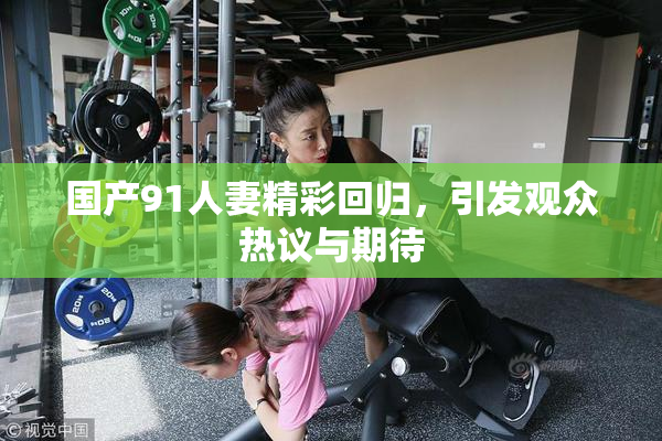 国产91人妻精彩回归，引发观众热议与期待