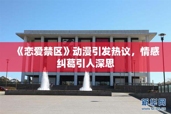《恋爱禁区》动漫引发热议，情感纠葛引人深思