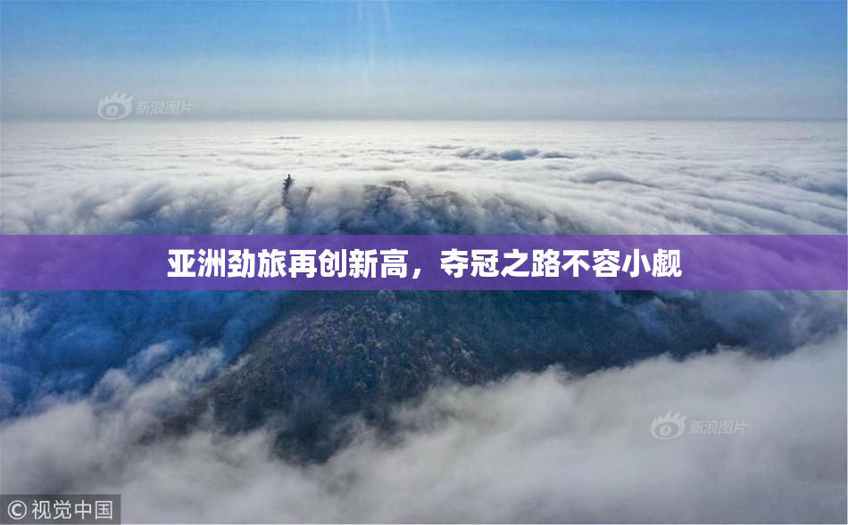 亚洲劲旅再创新高，夺冠之路不容小觑