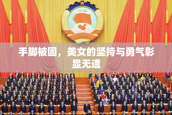 手脚被固，美女的坚持与勇气彰显无遗