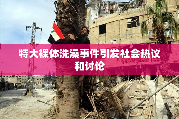 特大裸体洗澡事件引发社会热议和讨论