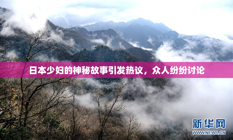 日本少妇的神秘故事引发热议，众人纷纷讨论