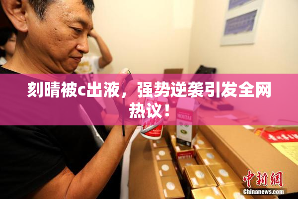 刻晴被c出液，强势逆袭引发全网热议！