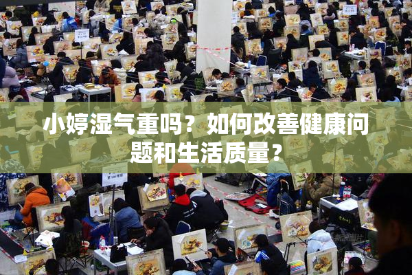 小婷湿气重吗？如何改善健康问题和生活质量？