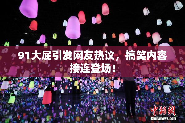 91大屁引发网友热议，搞笑内容接连登场！