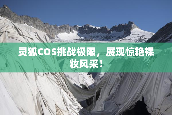 灵狐COS挑战极限，展现惊艳裸妆风采！