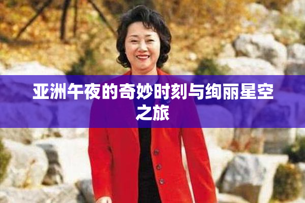 亚洲午夜的奇妙时刻与绚丽星空之旅