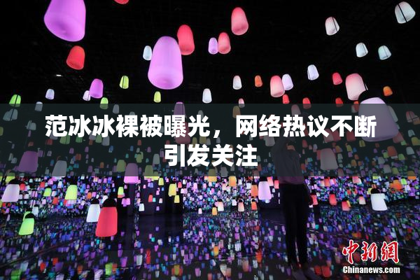 范冰冰裸被曝光，网络热议不断引发关注