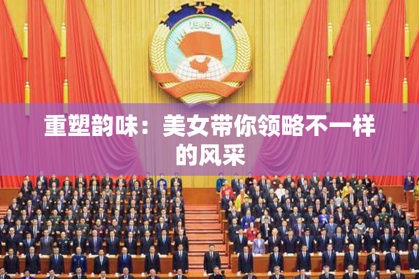 重塑韵味：美女带你领略不一样的风采