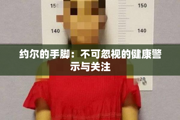 约尔的手脚：不可忽视的健康警示与关注