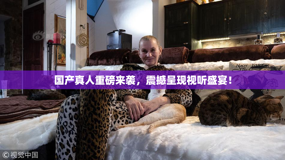 国产真人重磅来袭，震撼呈现视听盛宴！