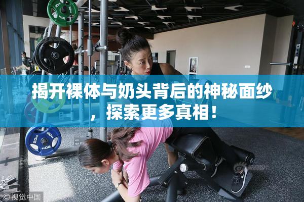 揭开裸体与奶头背后的神秘面纱，探索更多真相！