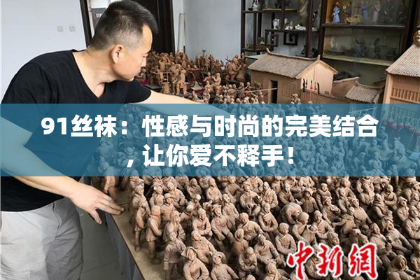 91丝袜：性感与时尚的完美结合, 让你爱不释手！