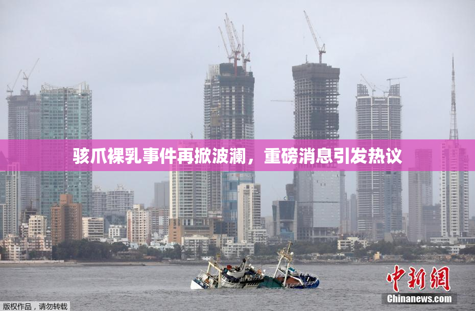 骇爪裸乳事件再掀波澜，重磅消息引发热议