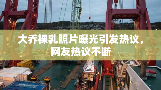 大乔裸乳照片曝光引发热议，网友热议不断