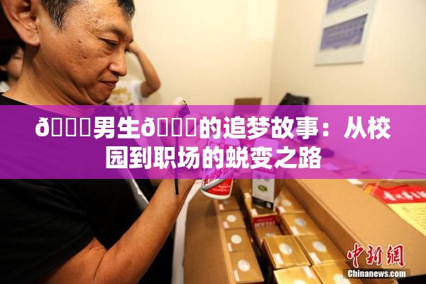 🔞男生🍆的追梦故事：从校园到职场的蜕变之路