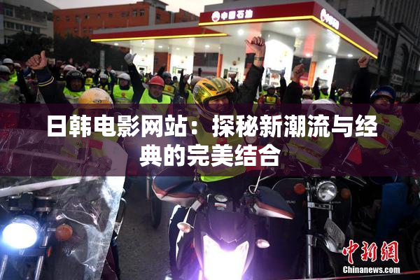 日韩电影网站：探秘新潮流与经典的完美结合