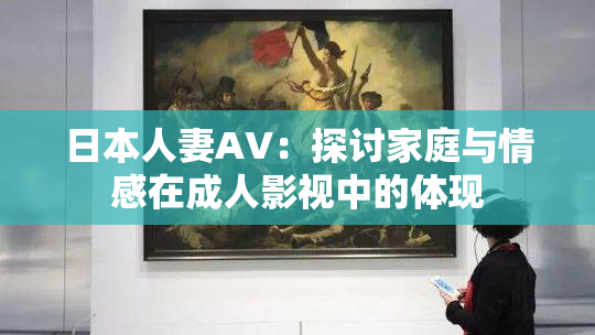 日本人妻AV：探讨家庭与情感在成人影视中的体现