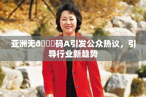 亚洲无🈚码A引发公众热议，引导行业新趋势