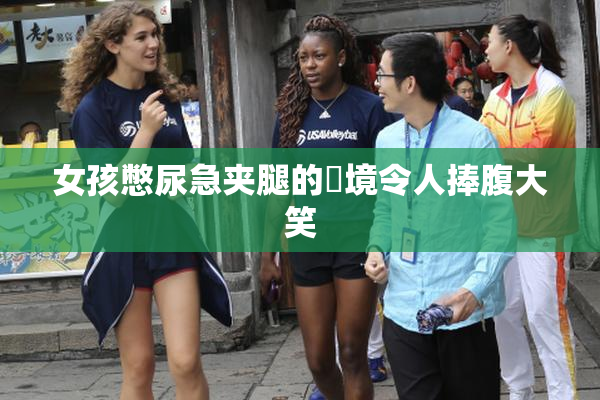 女孩憋尿急夹腿的囧境令人捧腹大笑