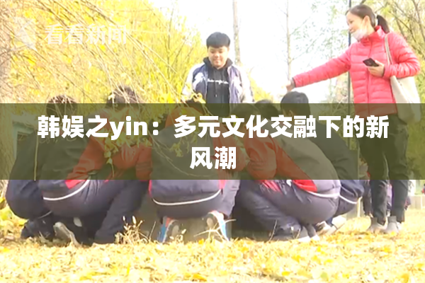 韩娱之yin：多元文化交融下的新风潮