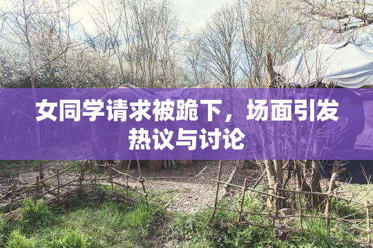 女同学请求被跪下，场面引发热议与讨论