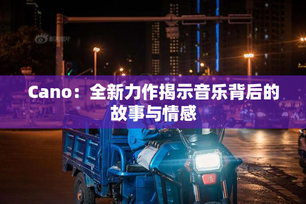 Cano：全新力作揭示音乐背后的故事与情感