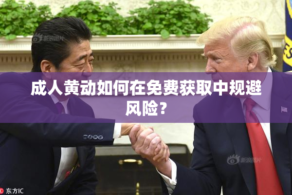 成人黄动如何在免费获取中规避风险？