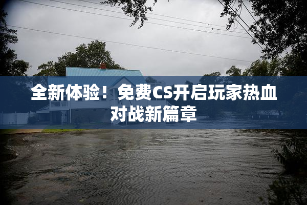 全新体验！免费CS开启玩家热血对战新篇章