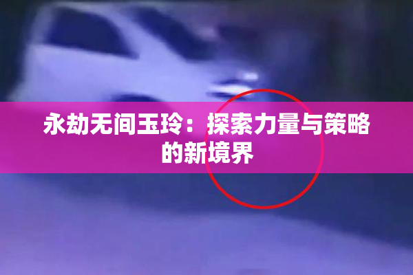 永劫无间玉玲：探索力量与策略的新境界
