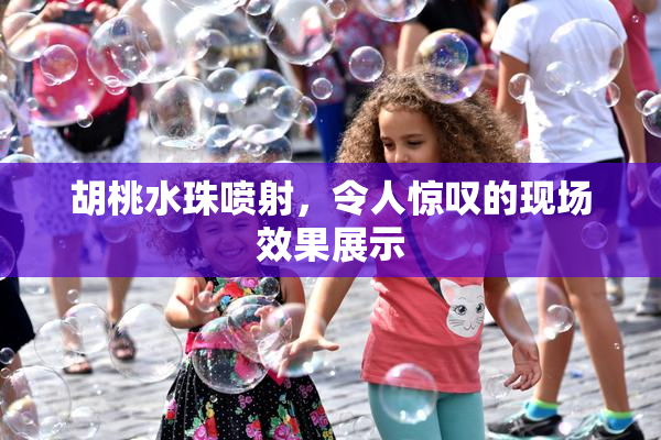 胡桃水珠喷射，令人惊叹的现场效果展示