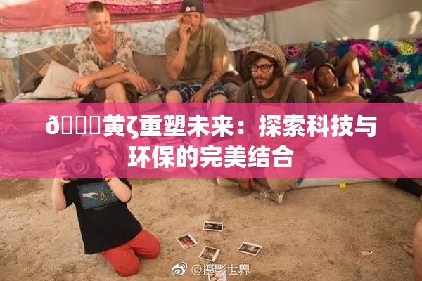 🔞黄ζ重塑未来：探索科技与环保的完美结合