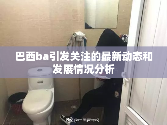 巴西ba引发关注的最新动态和发展情况分析