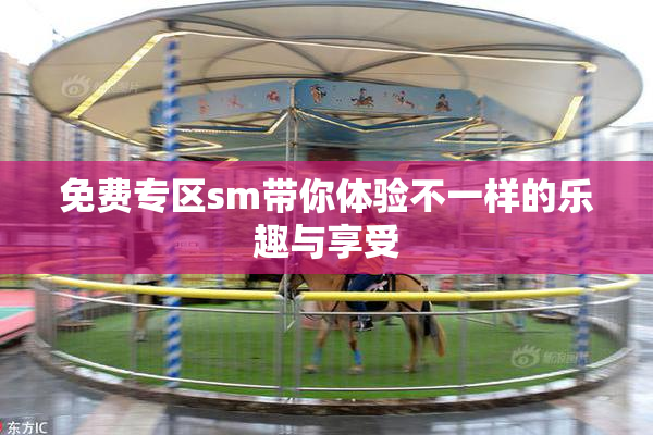 免费专区sm带你体验不一样的乐趣与享受