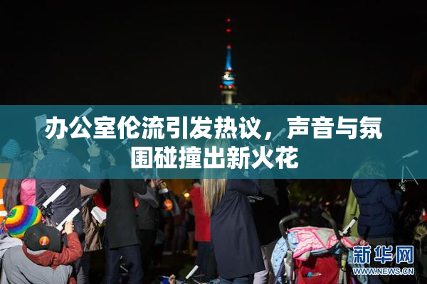 办公室伦流引发热议，声音与氛围碰撞出新火花