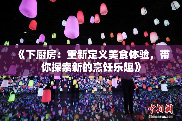 《下厨房：重新定义美食体验，带你探索新的烹饪乐趣》